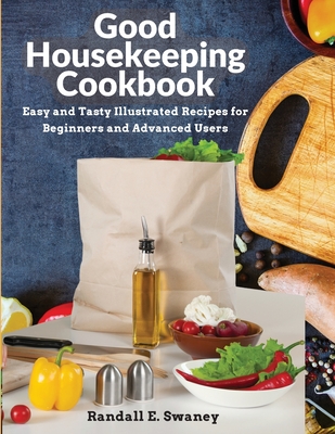 Good Housekeeping Cookbook: Easy and Tasty Illustrated Recipes for Beginners and Advanced Users - Randall E Swaney