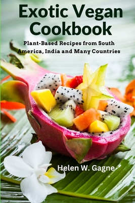 Exotic Vegan Cookbook: Plant-Based Recipes from South America, India and Many Countries - Helen W Gagne