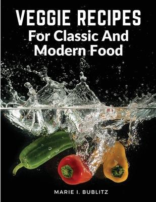 Veggie Recipes For Classic And Modern Food: Simple and Satisfying Ways to Eat More Veggies - Marie I Bublitz