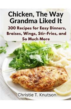 Coperta cărții 'Chicken, The Way Grandma Liked It: Say Goodbye to Boring Chicken with 300 Recipes for Easy Dinners, Braises, Wings,'