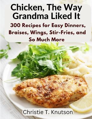 Coperta cărții 'Chicken, The Way Grandma Liked It: Say Goodbye to Boring Chicken with 300 Recipes for Easy Dinners, Braises, Wings,'