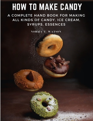 How To Make Candy: A Complete Hand Book For Making All Kinds Of Candy, Ice Cream, Syrups, Essences - Norma T Watson