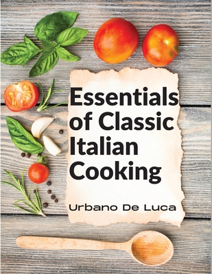 Essentials of Classic Italian Cooking: Italian Dishes Made for the Modern Kitchen - Urbano De Luca