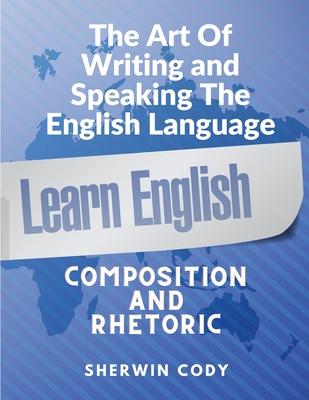 The Art Of Writing and Speaking English: Composition and Rhetoric - Sherwin Cody