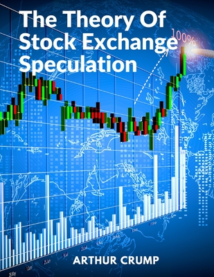 The Theory Of Stock Exchange Speculation: Principles, Strategies, and Methods - Arthur Crump