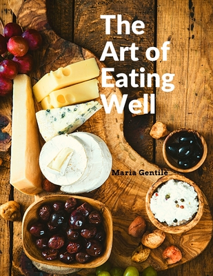 The Art of Eating Well: Practical Recipes of the Italian Cuisine: Practical Recipes of the Italian Cuisine - Maria Gentile - Maria Gentile