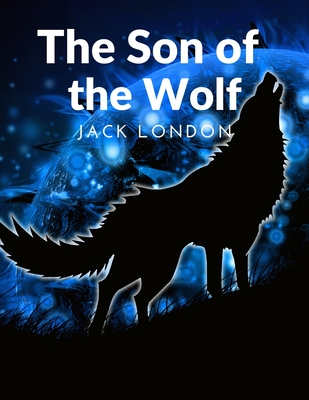 The Son of the Wolf: The Adventurers and the Native Tribes: The White Adventurers and the Native Tribes - Jack London