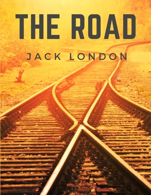 The Road: Life on the Road Riding the Rails as a Hobo - Jack London