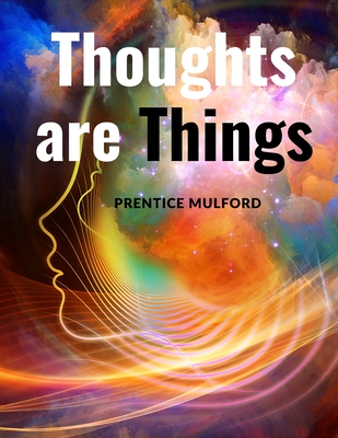 Thoughts are Things: How to Think in a Way that will Help you Succeed - Prentice Mulford