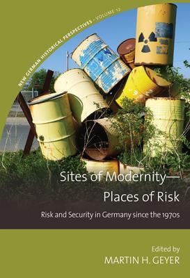 Sites of Modernity--Places of Risk: Risk and Security in Germany Since the 1970s - Martin H. Geyer