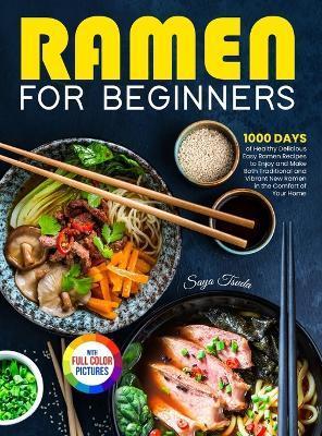 Ramen For Beginners: 1000 Days of Healthy Delicious Easy Ramen Recipes to Enjoy and Make Both Traditional and Vibrant New Ramen in the Comf - Saya Tsuda