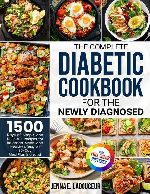 The Complete Diabetic Cookbook for the Newly Diagnosed: 1500 Days of Simple and Delicious Recipes for Balanced Meals and Healthy Lifestyle Full Color - Jenna E. Ladouceur