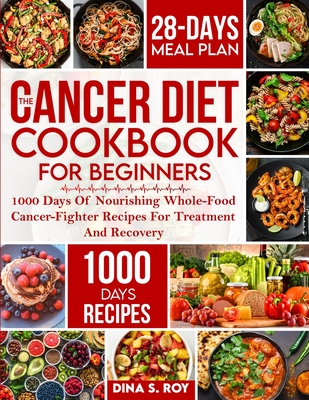The Cancer Diet Cookbook For Beginners: 1000 Days Of Nourishing Whole-Food Cancer-Fighter Recipes For Treatment And Recovery With 28-Day Meal Plan - Dina S. Roy