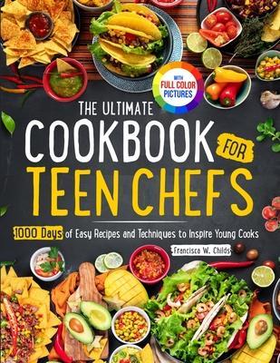 The Ultimate Cookbook for Teen Chefs: 1000 Days of Easy Step-by-step Recipes and Essential Techniques to Inspire Young CooksFull Color Pictures Versio - Francisca W. Childs