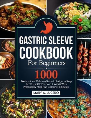 Gastric Sleeve Cookbook For Beginners: 1000 Foolproof and Delicious Bariatric Recipes to Keep the Weight Off For Good With 8-Week Post-Surgery Meal Pl - Mary A. Lucero