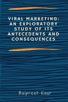 Viral Marketing: An Exploratory Study of Its Antecedents and Consequences - Balpreet Kaur