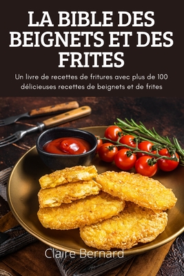 La Bible Des Beignets Et Des Frites: Un livre de recettes de fritures avec plus de 100 délicieuses recettes de beignets et de frites - Claire Bernard