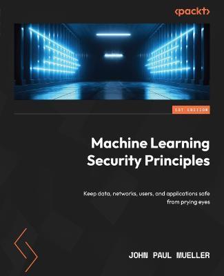 Machine Learning Security Principles: Keep data, networks, users, and applications safe from prying eyes - John Paul Mueller