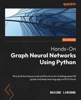Hands-On Graph Neural Networks Using Python: Practical techniques and architectures for building powerful graph and deep learning apps with PyTorch - Maxime Labonne