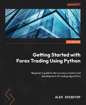 Getting Started with Forex Trading Using Python: Beginner's guide to the currency market and development of trading algorithms - Alex Krishtop