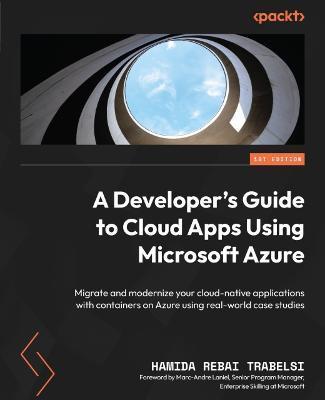 A Developer's Guide to Cloud Apps Using Microsoft Azure: Migrate and modernize your cloud-native applications with containers on Azure using real-worl - Hamida Rebai Trabelsi