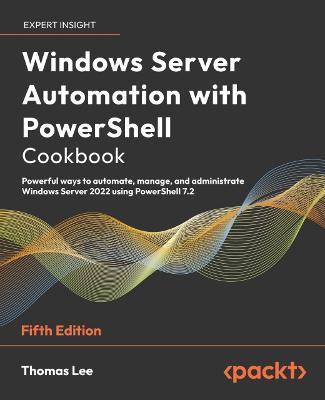 Windows Server Automation with PowerShell Cookbook - Fifth Edition: Powerful ways to automate, manage and administrate Windows Server 2022 using Power - Thomas Lee