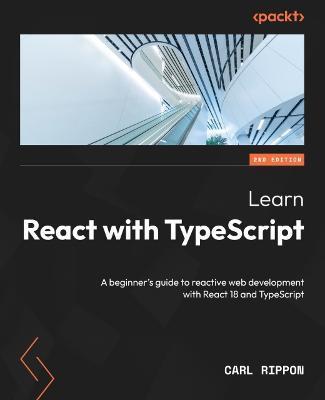 Learn React with TypeScript - Second Edition: A beginner's guide to reactive web development with React 18 and TypeScript - Carl Rippon