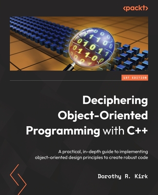 Deciphering Object-Oriented Programming with C++: A practical, in-depth guide to implementing object-oriented design principles to create robust code - Dorothy R. Kirk