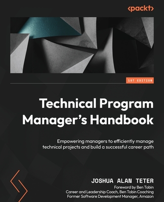 Technical Program Manager's Handbook: Empowering managers to efficiently manage technical projects and build a successful career path - Joshua Alan Teter