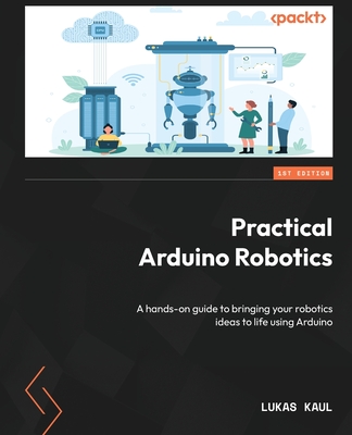 Practical Arduino Robotics: A hands-on guide to bringing your robotics ideas to life using Arduino - Lukas Kaul