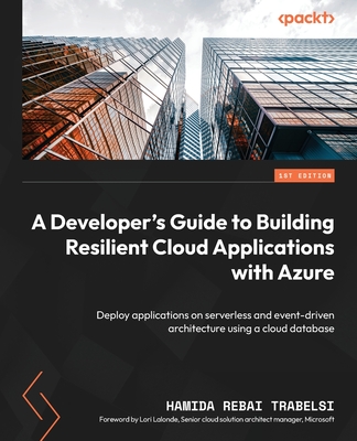A Developer's Guide to Building Resilient Cloud Applications with Azure: Deploy applications on serverless and event-driven architecture using a cloud - Hamida Rebai Trabelsi