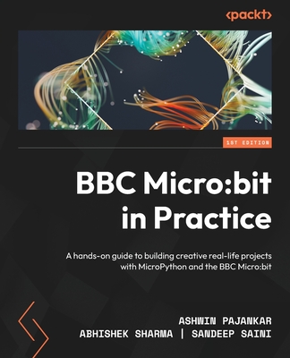 BBC Micro: bit in Practice: A hands-on guide to building creative real-life projects with MicroPython and the BBC Micro: bit - Ashwin Pajankar