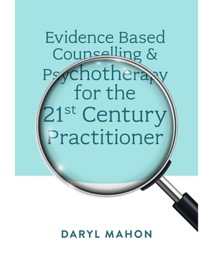 Evidence Based Counselling & Psychotherapy for the 21st Century Practitioner - Daryl Mahon