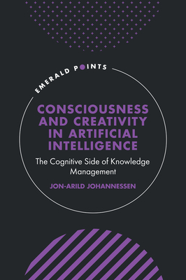 Consciousness and Creativity in Artificial Intelligence: The Cognitive Side of Knowledge Management - Jon-arild Johannessen