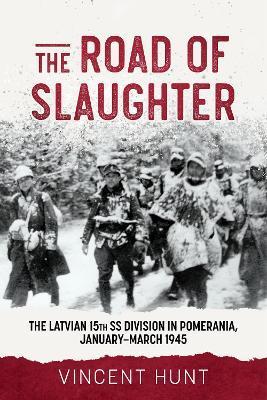 The Road to Slaughter: The Latvian 15th SS Division in Pomerania, January-March 1945 - Vince Hunt