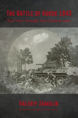 The Battle of Kursk 1943: The View Through the Camera Lens - Valeriy Zamulin