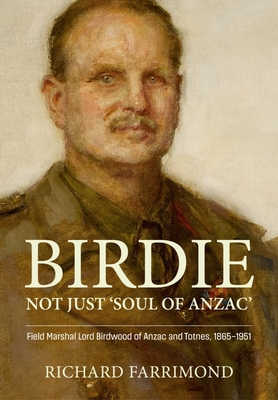 Birdie - Not Just 'Soul of Anzac': Field Marshal Lord Birdwood of Anzac and Totnes, 1865-1951 - Richard Farrimond