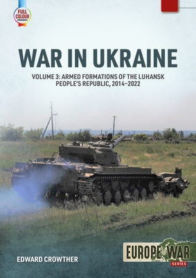 War in Ukraine Volume 3: Armed Formations of the Luhansk People's Republic, 2014-2022 - Edward Crowther