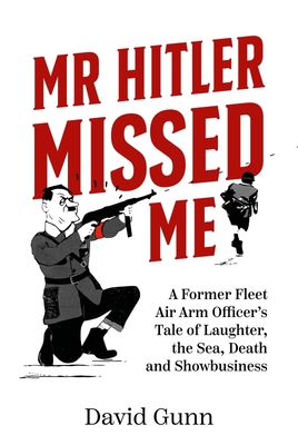 MR Hitler Missed Me: A Former Fleet Air Arm Officer's Tale of Laughter, the Sea, Death and Showbusiness - David Gunn
