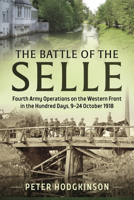 The Battle of the Selle: Fourth Army Operations on the Western Front in the Hundred Days 9-24 October 1918 - Peter Hodgkinson