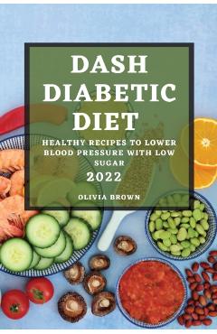 Dash Diabetic Diet 2022: Healthy Recipes to Lower Blood Pressure with Low Sugar - Olivia Brown