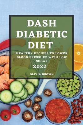Dash Diabetic Diet 2022: Healthy Recipes to Lower Blood Pressure with Low Sugar - Olivia Brown