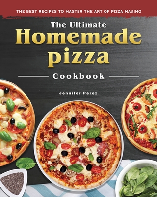 The Ultimate Homemade Pizza Cookbook 2022: The Best Recipes to Master the Art of Pizza Making - Jennifer D. Perez