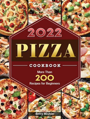 Pizza Cookbook 2022: More Than 200 Recipes for Beginners - Betty Mishler