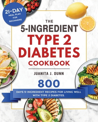 The 5-Ingredient Type 2 Diabetes Cookbook: 800 Days 5-Ingredient Recipes for Living Well with Type 2 Diabetes. (21-Day Meal Plan for Beginners) - Juanita J. Dunn