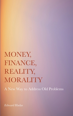 Money, Finance, Reality, Morality: A New Way to Address Old Problems - Edward Hadas