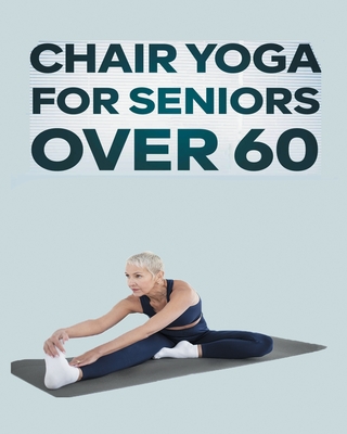 Chair Yoga for Seniors Over 60: Step By Step Guide to Chair Yoga Exercises For Optimal Agility, Flexibility, Balance and Fall Prevention - Olivia Rose