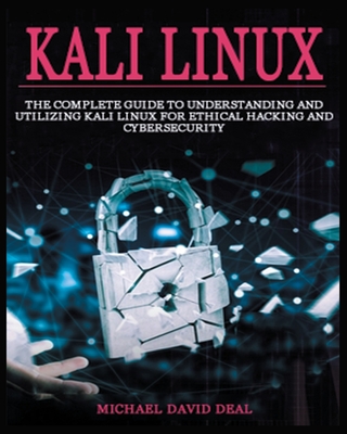 Kali Linux Mastery: The Complete Guide to Understanding and Utilizing Kali Linux for Ethical Hacking and Cybersecurity - Michael David Deal
