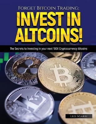 Forget Bitcoin Trading: The Secrets to Investing in your next 100X Cryptocurrency Altcoins - Leo Sgarbi