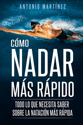 Cómo Nadar Más Rápido: Todo lo que necesita saber sobre la natación más rápida - Antonio Martínez